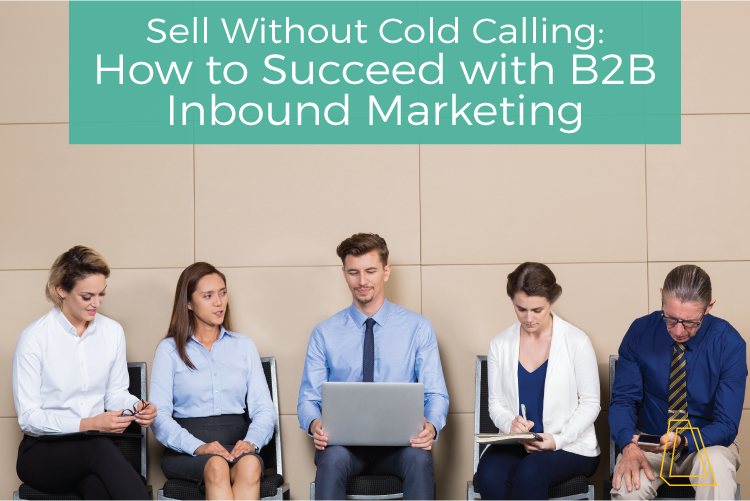 SELL WITHOUT COLD CALLING: HOW TO SUCCEED WITH B2B INBOUND MARKETING