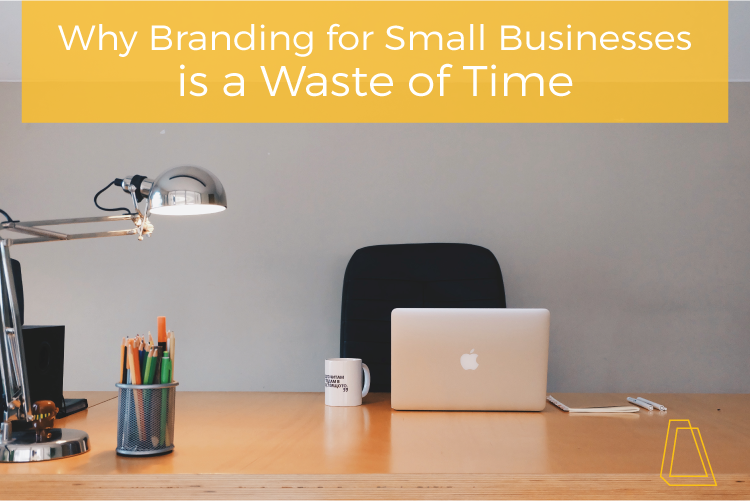 WHY BRANDING FOR SMALL BUSINESSES IS A WASTE OF TIME