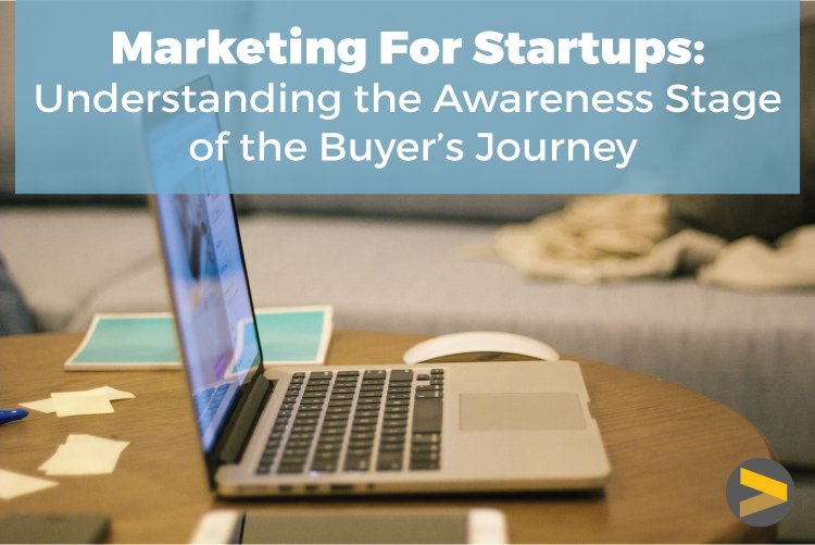 MARKETING FOR STARTUPS: THE AWARENESS STAGE OF THE BUYER’S JOURNEY