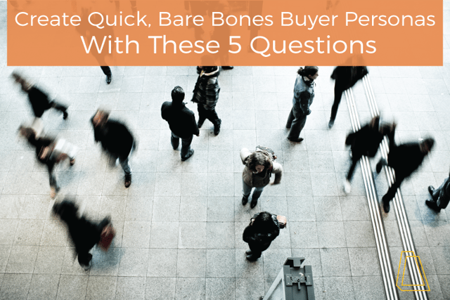 Create Quick, Bare Bones Buyer Personas With These 5 Questions