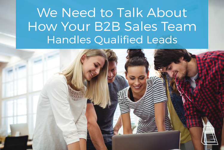 We Need to Talk About How Your B2B Sales Team Handles Qualified Leads