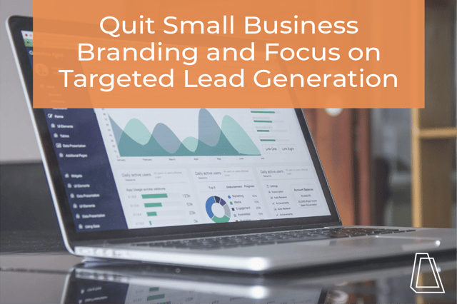 Quit Small Business Branding and Focus on Targeted Lead Generation