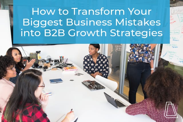 How to Transform Your Biggest Business Mistakes into B2B Growth Strategies