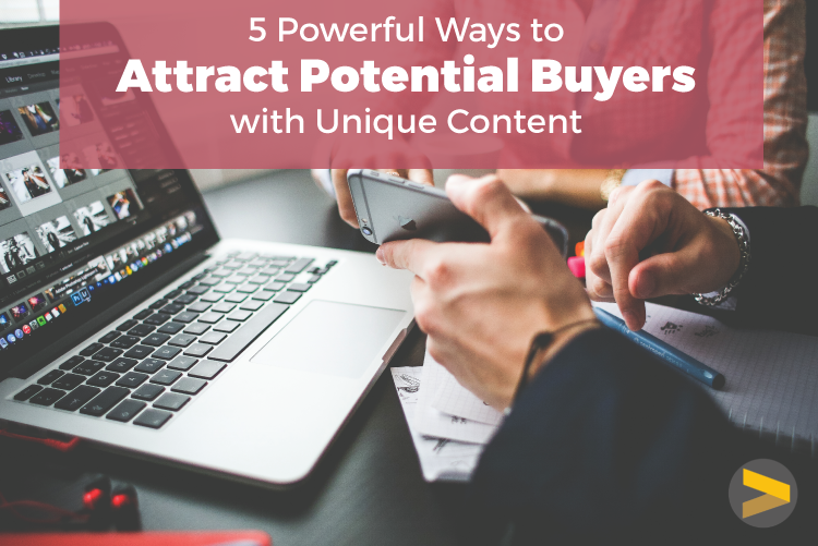 5 POWERFUL WAYS TO ATTRACT POTENTIAL BUYERS WITH UNIQUE CONTENT