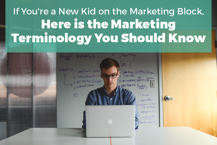 IF YOU’RE A NEW KID ON THE MARKETING BLOCK, HERE IS THE MARKETING TERMINOLOGY YOU SHOULD KNOW