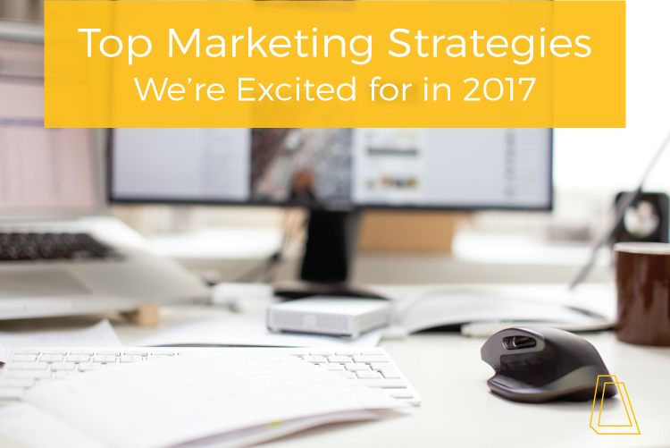 TOP MARKETING STRATEGIES WE'RE EXCITED FOR IN 2017