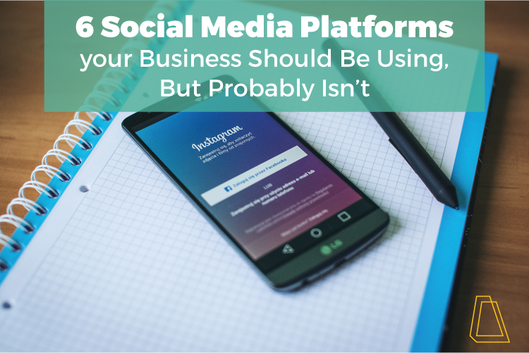 6 SOCIAL MEDIA PLATFORMS YOUR BUSINESS SHOULD BE USING, BUT PROBABLY ISN'T