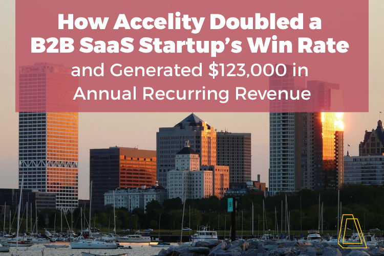 HOW ACCELITY DOUBLED A B2B SAAS STARTUP’S WIN RATE AND GENERATED $123,000 IN ANNUAL RECURRING REVENUE