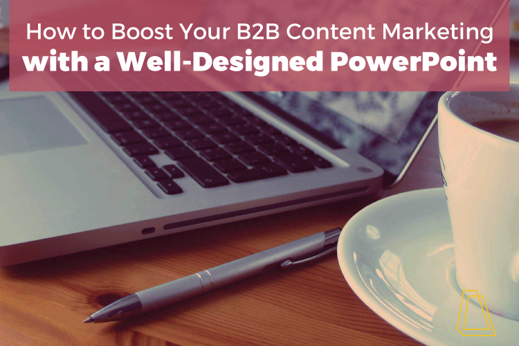 HOW TO BOOST YOUR B2B CONTENT MARKETING WITH A WELL-DESIGNED POWERPOINT