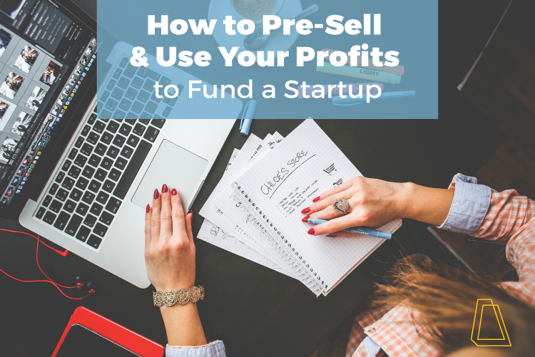 HOW TO PRE-SELL & USE YOUR PROFITS TO FUND A STARTUP