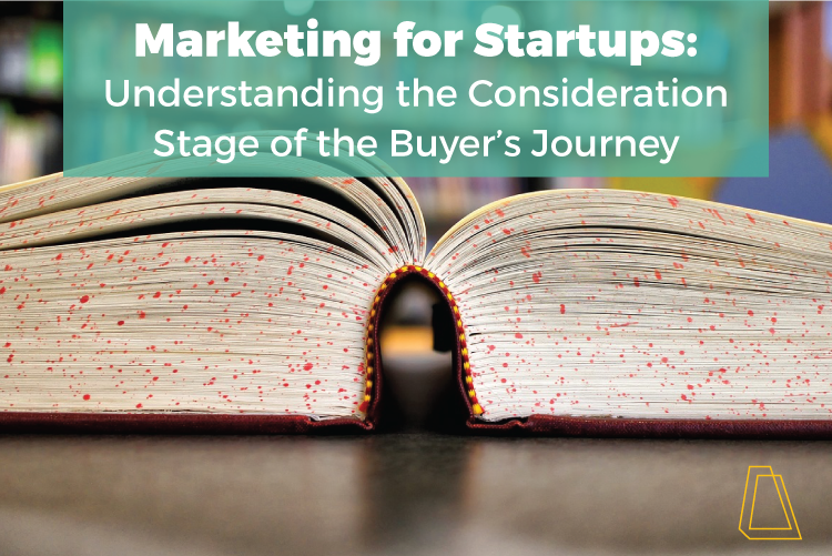 MARKETING FOR STARTUPS: THE CONSIDERATION STAGE OF THE BUYER’S JOURNEY