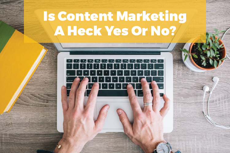 IS CONTENT MARKETING A HECK YES OR NO?