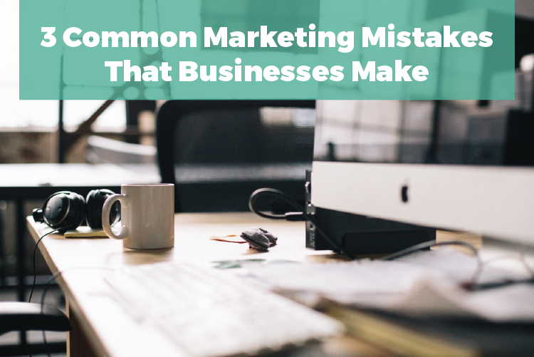 3 COMMON MARKETING MISTAKES THAT BUSINESSES MAKE